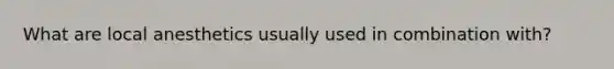 What are local anesthetics usually used in combination with?