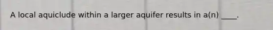 A local aquiclude within a larger aquifer results in a(n) ____.