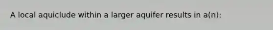 A local aquiclude within a larger aquifer results in a(n):