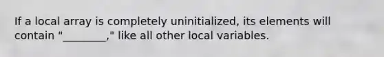 If a local array is completely uninitialized, its elements will contain "________," like all other local variables.