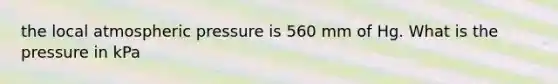 the local atmospheric pressure is 560 mm of Hg. What is the pressure in kPa