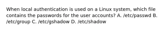 When local authentication is used on a Linux system, which file contains the passwords for the user accounts? A. /etc/passwd B. /etc/group C. /etc/gshadow D. /etc/shadow