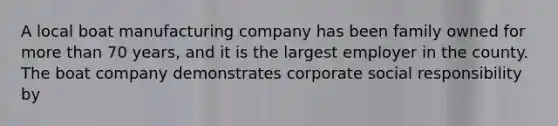 A local boat manufacturing company has been family owned for more than 70 years, and it is the largest employer in the county. The boat company demonstrates corporate social responsibility by