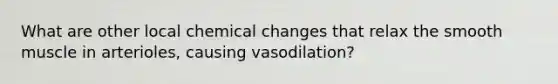 What are other local chemical changes that relax the smooth muscle in arterioles, causing vasodilation?