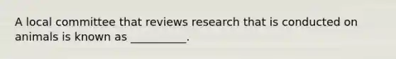 A local committee that reviews research that is conducted on animals is known as __________.