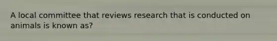 A local committee that reviews research that is conducted on animals is known as?