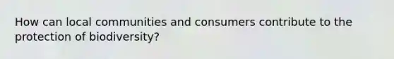 How can local communities and consumers contribute to the protection of biodiversity?