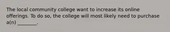 The local community college want to increase its online offerings. To do so, the college will most likely need to purchase a(n) ________.