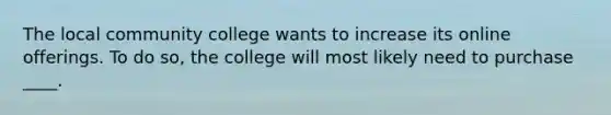 The local community college wants to increase its online offerings. To do so, the college will most likely need to purchase ____.