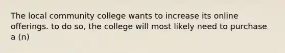 The local community college wants to increase its online offerings. to do so, the college will most likely need to purchase a (n)