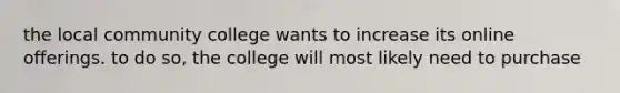 the local community college wants to increase its online offerings. to do so, the college will most likely need to purchase