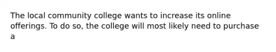 The local community college wants to increase its online offerings. To do so, the college will most likely need to purchase a