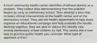 A local community health center identifies childhood obesity as a problem. They collect data demonstrating that the problem begins as early as elementary school. They develop a plan that includes clinical interventions at the health center and at the elementary school. They ask the health department to help them organize an educational campaign and help evaluate the results. Working together, they are able to reduce the obesity rate among elementary school children by half. This seems like a new way to practice public health you conclude. What type of approach is this?