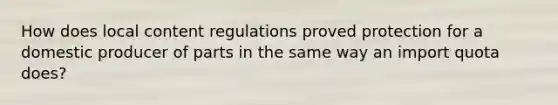 How does local content regulations proved protection for a domestic producer of parts in the same way an import quota does?