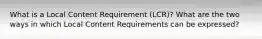 What is a Local Content Requirement (LCR)? What are the two ways in which Local Content Requirements can be expressed?