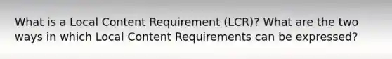 What is a Local Content Requirement (LCR)? What are the two ways in which Local Content Requirements can be expressed?