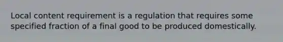 Local content requirement is a regulation that requires some specified fraction of a final good to be produced domestically.