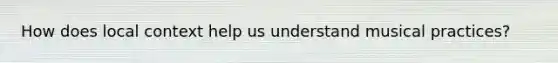 How does local context help us understand musical practices?