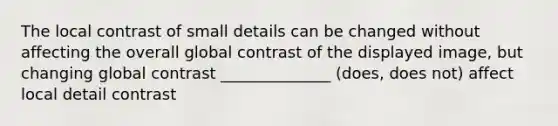 The local contrast of small details can be changed without affecting the overall global contrast of the displayed image, but changing global contrast ______________ (does, does not) affect local detail contrast