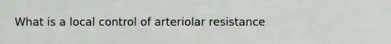 What is a local control of arteriolar resistance