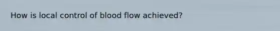 How is local control of blood flow achieved?