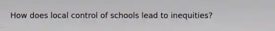 How does local control of schools lead to inequities?