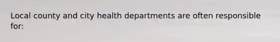 Local county and city health departments are often responsible for: