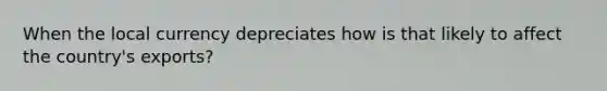 When the local currency depreciates how is that likely to affect the country's exports?