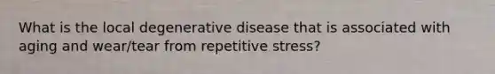 What is the local degenerative disease that is associated with aging and wear/tear from repetitive stress?