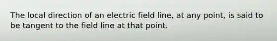 The local direction of an electric field line, at any point, is said to be tangent to the field line at that point.