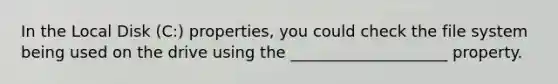 ​In the Local Disk (C:) properties, you could check the file system being used on the drive using the ____________________ property.