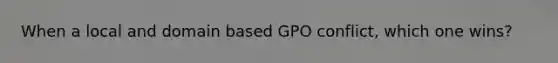 When a local and domain based GPO conflict, which one wins?