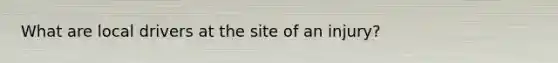 What are local drivers at the site of an injury?