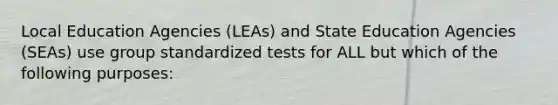 Local Education Agencies (LEAs) and State Education Agencies (SEAs) use group standardized tests for ALL but which of the following purposes: