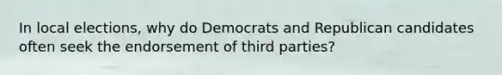 In local elections, why do Democrats and Republican candidates often seek the endorsement of third parties?