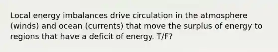 Local energy imbalances drive circulation in the atmosphere (winds) and ocean (currents) that move the surplus of energy to regions that have a deficit of energy. T/F?