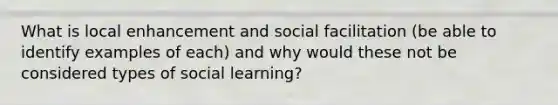 What is local enhancement and social facilitation (be able to identify examples of each) and why would these not be considered types of social learning?