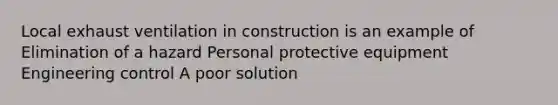 Local exhaust ventilation in construction is an example of Elimination of a hazard Personal protective equipment Engineering control A poor solution