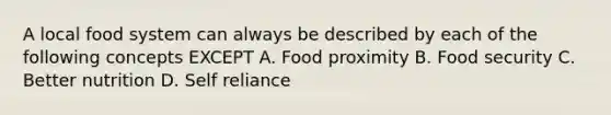 A local food system can always be described by each of the following concepts EXCEPT A. Food proximity B. Food security C. Better nutrition D. Self reliance