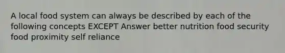 A local food system can always be described by each of the following concepts EXCEPT Answer better nutrition food security food proximity self reliance