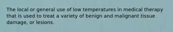 The local or general use of low temperatures in medical therapy that is used to treat a variety of benign and malignant tissue damage, or lesions.