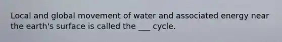 Local and global movement of water and associated energy near the earth's surface is called the ___ cycle.