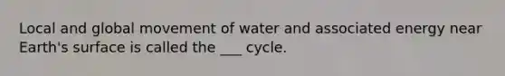 Local and global movement of water and associated energy near Earth's surface is called the ___ cycle.