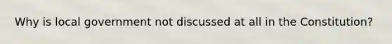 Why is local government not discussed at all in the Constitution?