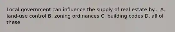 Local government can influence the supply of real estate by... A. land-use control B. zoning ordinances C. building codes D. all of these