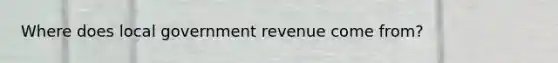 Where does local government revenue come from?