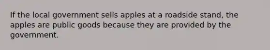 If the local government sells apples at a roadside stand, the apples are public goods because they are provided by the government.