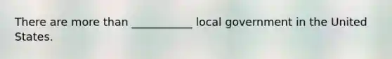 There are more than ___________ local government in the United States.