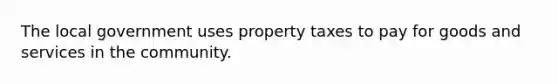 The local government uses property taxes to pay for goods and services in the community.