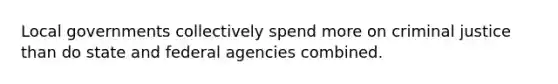 Local governments collectively spend more on criminal justice than do state and federal agencies combined.​